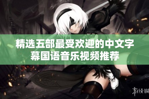 精选五部最受欢迎的中文字幕国语音乐视频推荐