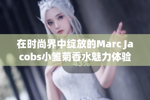 在时尚界中绽放的Marc Jacobs小雏菊香水魅力体验