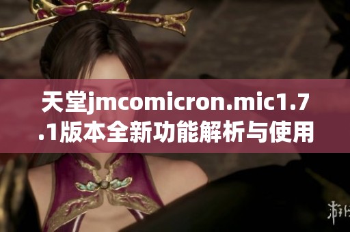 天堂jmcomicron.mic1.7.1版本全新功能解析与使用指南