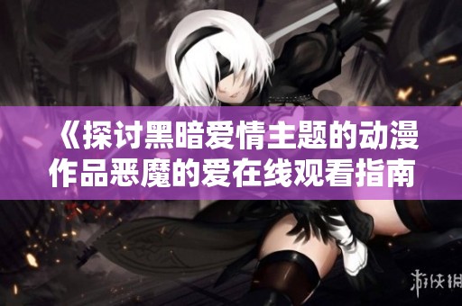 《探讨黑暗爱情主题的动漫作品恶魔的爱在线观看指南》