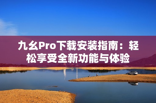 九幺Pro下载安装指南：轻松享受全新功能与体验