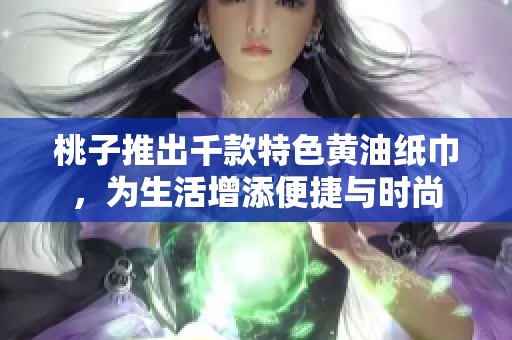 桃子推出千款特色黄油纸巾，为生活增添便捷与时尚