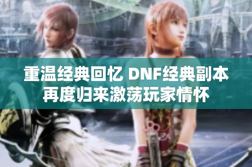 重温经典回忆 DNF经典副本再度归来激荡玩家情怀