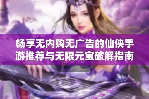 畅享无内购无广告的仙侠手游推荐与无限元宝破解指南