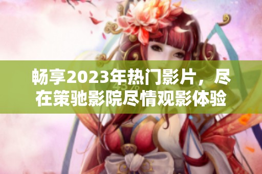 畅享2023年热门影片，尽在策驰影院尽情观影体验