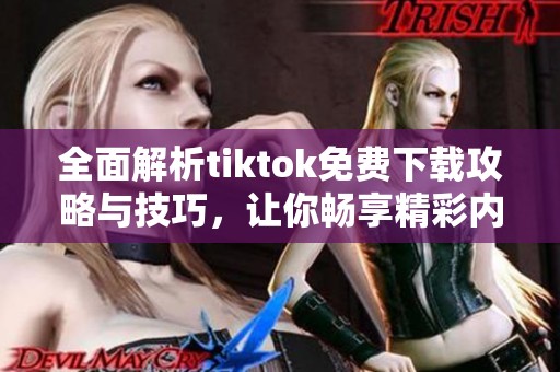 全面解析tiktok免费下载攻略与技巧，让你畅享精彩内容