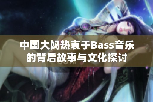 中国大妈热衷于Bass音乐的背后故事与文化探讨