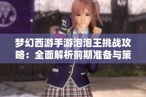 梦幻西游手游泡泡王挑战攻略：全面解析前期准备与策略要点