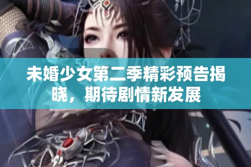 未婚少女第二季精彩预告揭晓，期待剧情新发展