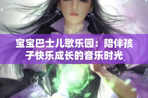 宝宝巴士儿歌乐园：陪伴孩子快乐成长的音乐时光