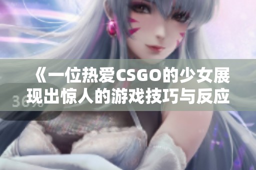 《一位热爱CSGO的少女展现出惊人的游戏技巧与反应速度》