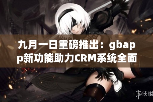 九月一日重磅推出：gbapp新功能助力CRM系统全面升级