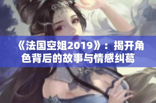 《法国空姐2019》：揭开角色背后的故事与情感纠葛