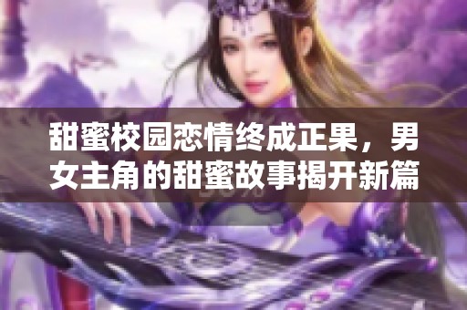 甜蜜校园恋情终成正果，男女主角的甜蜜故事揭开新篇章