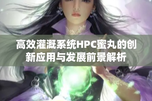 高效灌溉系统HPC蜜丸的创新应用与发展前景解析