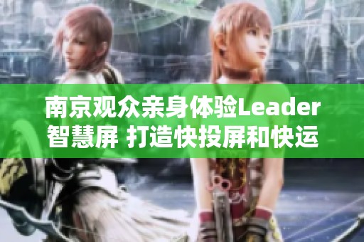 南京观众亲身体验Leader智慧屏 打造快投屏和快运行的新标准