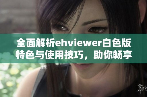 全面解析ehviewer白色版特色与使用技巧，助你畅享观看体验