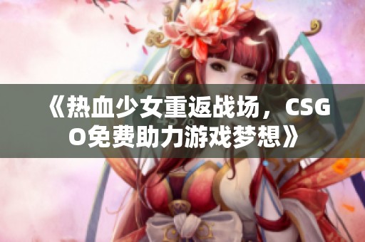 《热血少女重返战场，CSGO免费助力游戏梦想》