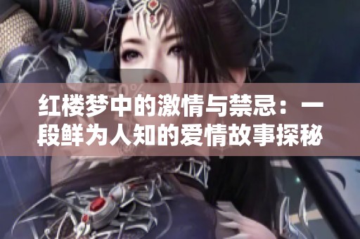 红楼梦中的激情与禁忌：一段鲜为人知的爱情故事探秘