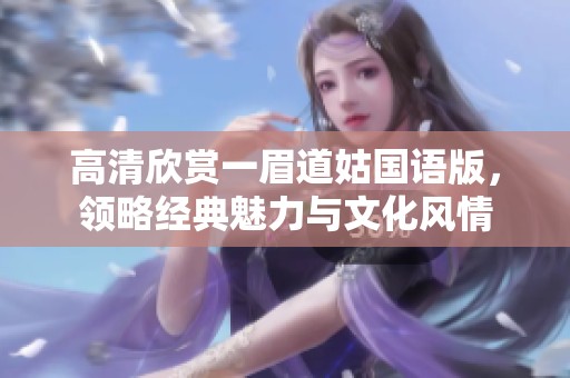 高清欣赏一眉道姑国语版，领略经典魅力与文化风情