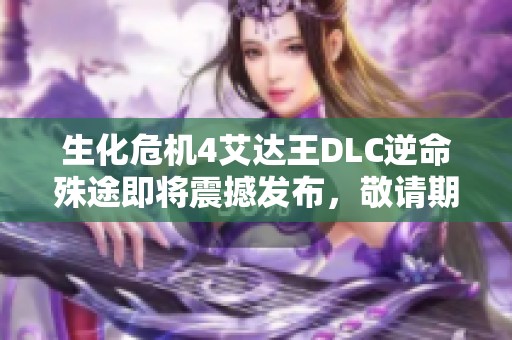 生化危机4艾达王DLC逆命殊途即将震撼发布，敬请期待全新冒险体验