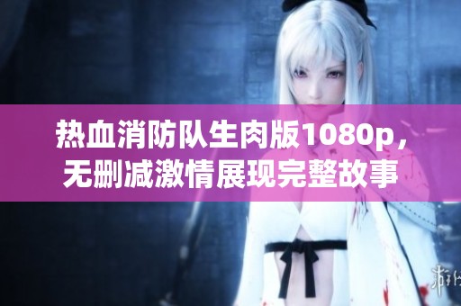 热血消防队生肉版1080p，无删减激情展现完整故事