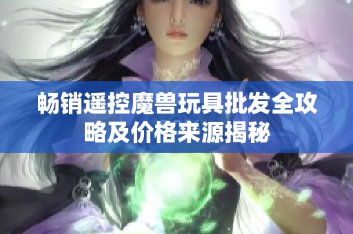 畅销遥控魔兽玩具批发全攻略及价格来源揭秘