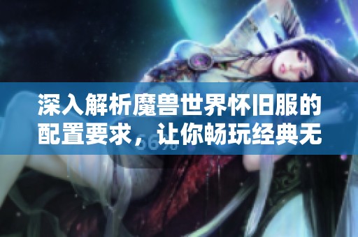 深入解析魔兽世界怀旧服的配置要求，让你畅玩经典无后顾之忧