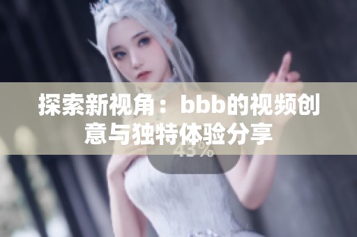 探索新视角：bbb的视频创意与独特体验分享