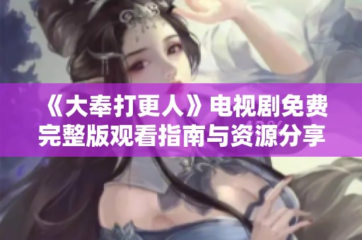 《大奉打更人》电视剧免费完整版观看指南与资源分享
