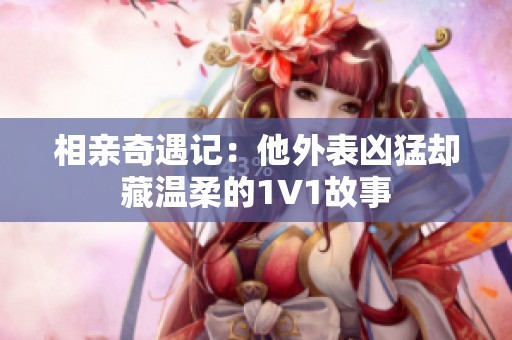 相亲奇遇记：他外表凶猛却藏温柔的1V1故事