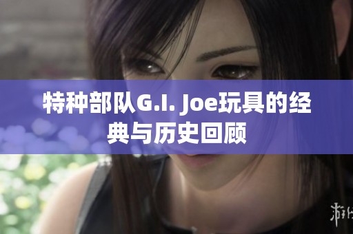 特种部队G.I. Joe玩具的经典与历史回顾