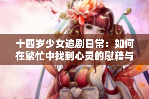 十四岁少女追剧日常：如何在繁忙中找到心灵的慰藉与快乐