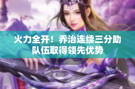 火力全开！乔治连续三分助队伍取得领先优势