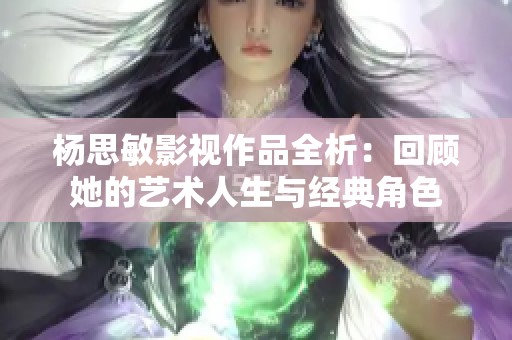 杨思敏影视作品全析：回顾她的艺术人生与经典角色