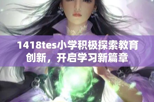 1418tes小学积极探索教育创新，开启学习新篇章