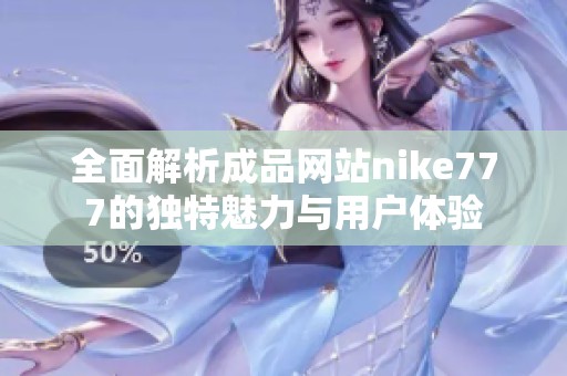 全面解析成品网站nike777的独特魅力与用户体验