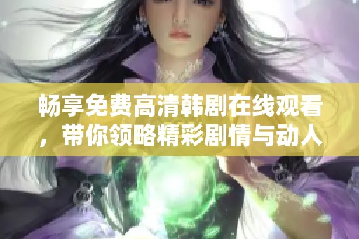 畅享免费高清韩剧在线观看，带你领略精彩剧情与动人故事