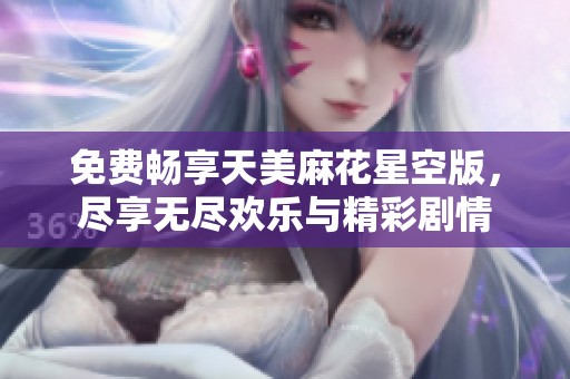 免费畅享天美麻花星空版，尽享无尽欢乐与精彩剧情