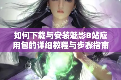 如何下载与安装魅影B站应用包的详细教程与步骤指南