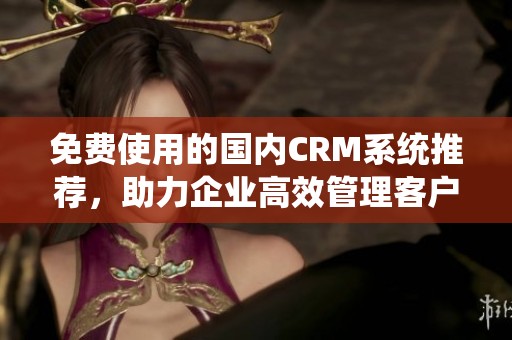 免费使用的国内CRM系统推荐，助力企业高效管理客户数据