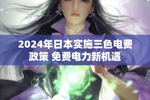 2024年日本实施三色电费政策 免费电力新机遇