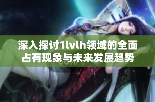 深入探讨1lvlh领域的全面占有现象与未来发展趋势