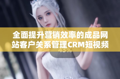 全面提升营销效率的成品网站客户关系管理CRM短视频解析