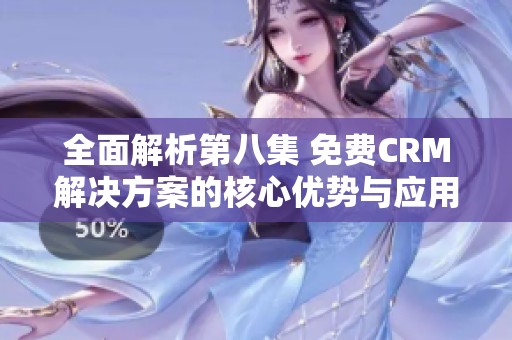 全面解析第八集 免费CRM解决方案的核心优势与应用技巧