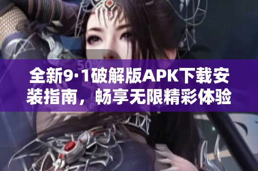 全新9·1破解版APK下载安装指南，畅享无限精彩体验