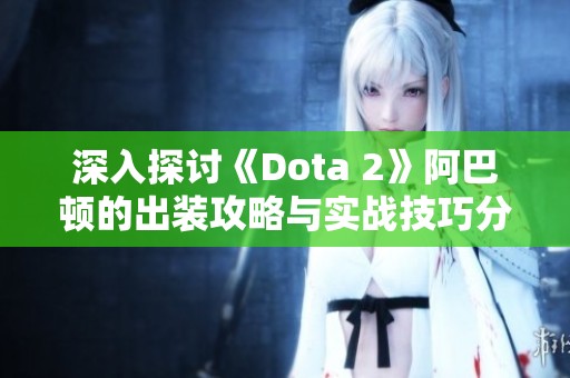 深入探讨《Dota 2》阿巴顿的出装攻略与实战技巧分析