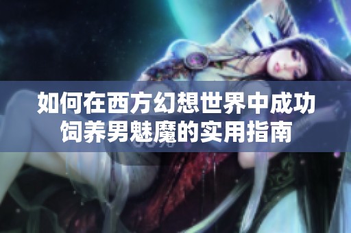 如何在西方幻想世界中成功饲养男魅魔的实用指南