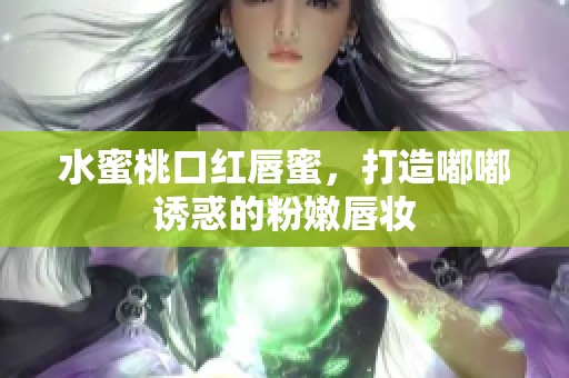 水蜜桃口红唇蜜，打造嘟嘟诱惑的粉嫩唇妆