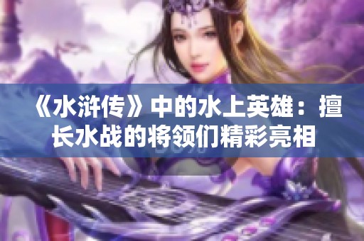 《水浒传》中的水上英雄：擅长水战的将领们精彩亮相